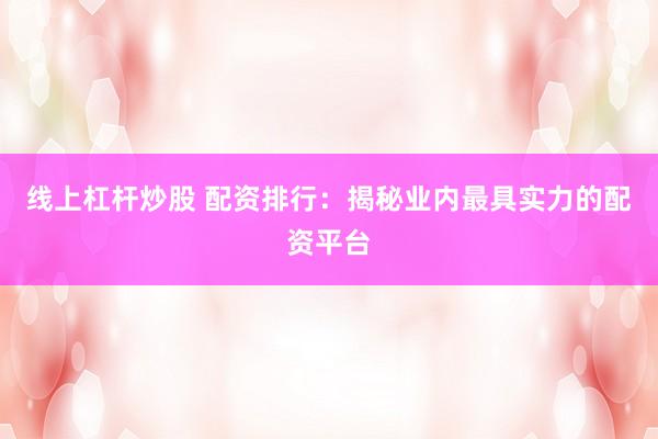 线上杠杆炒股 配资排行：揭秘业内最具实力的配资平台
