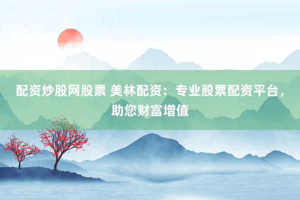 配资炒股网股票 美林配资：专业股票配资平台，助您财富增值