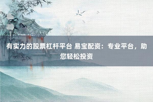 有实力的股票杠杆平台 易宝配资：专业平台，助您轻松投资