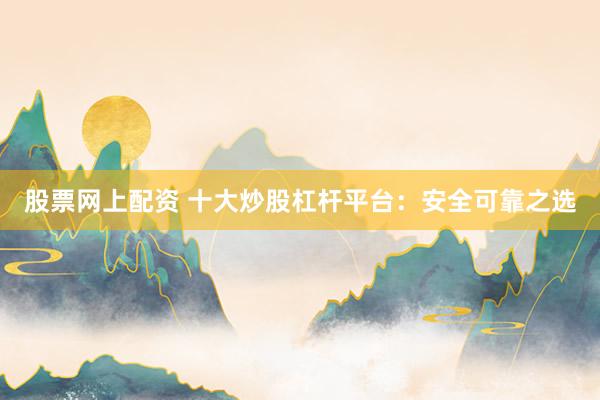 股票网上配资 十大炒股杠杆平台：安全可靠之选