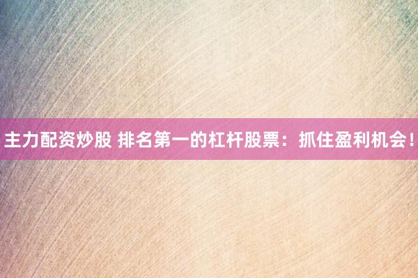 主力配资炒股 排名第一的杠杆股票：抓住盈利机会！