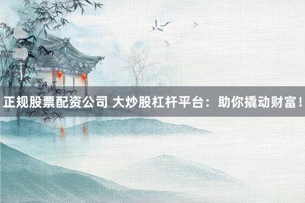 正规股票配资公司 大炒股杠杆平台：助你撬动财富！