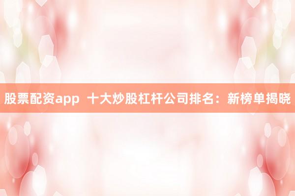 股票配资app  十大炒股杠杆公司排名：新榜单揭晓