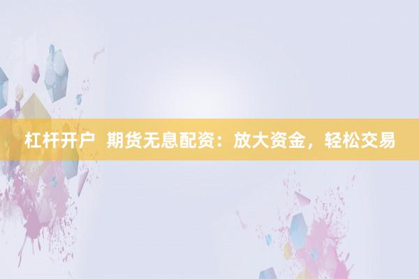 杠杆开户  期货无息配资：放大资金，轻松交易