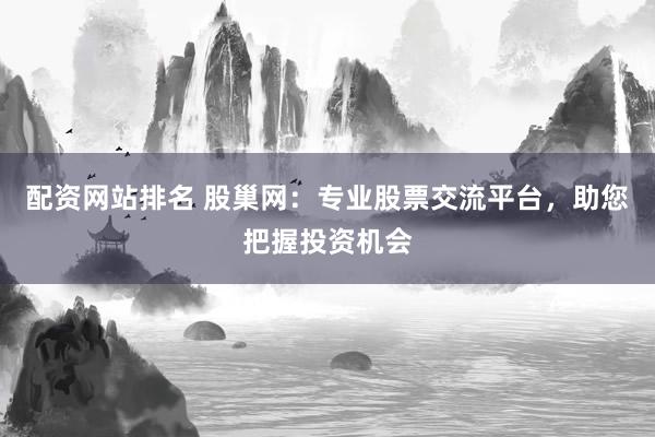 配资网站排名 股巢网：专业股票交流平台，助您把握投资机会