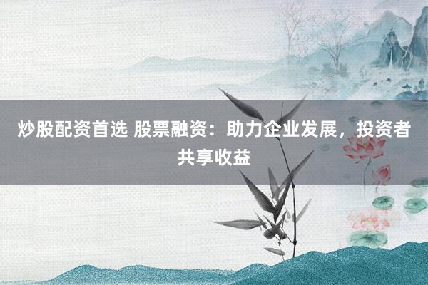 炒股配资首选 股票融资：助力企业发展，投资者共享收益