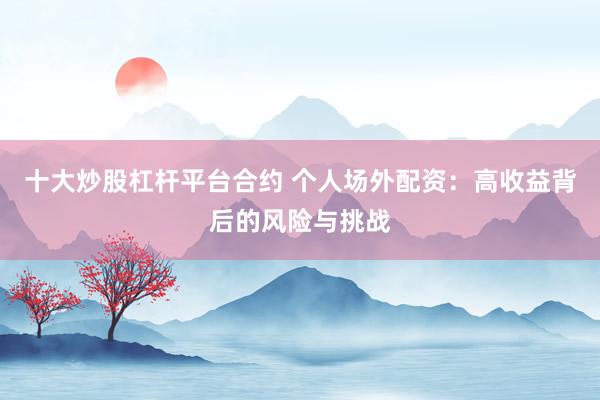 十大炒股杠杆平台合约 个人场外配资：高收益背后的风险与挑战