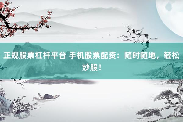 正规股票杠杆平台 手机股票配资：随时随地，轻松炒股！
