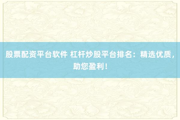 股票配资平台软件 杠杆炒股平台排名：精选优质，助您盈利！