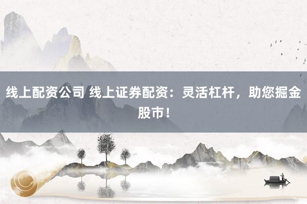 线上配资公司 线上证券配资：灵活杠杆，助您掘金股市！