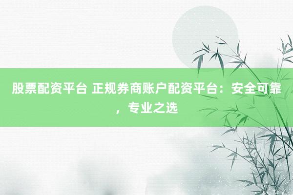 股票配资平台 正规券商账户配资平台：安全可靠，专业之选