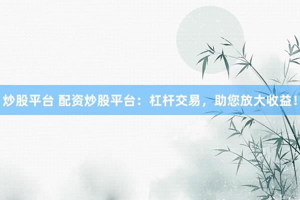 炒股平台 配资炒股平台：杠杆交易，助您放大收益！
