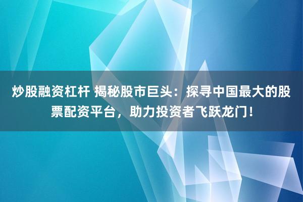炒股融资杠杆 揭秘股市巨头：探寻中国最大的股票配资平台，助力投资者飞跃龙门！