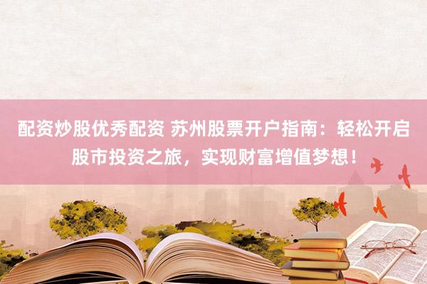 配资炒股优秀配资 苏州股票开户指南：轻松开启股市投资之旅，实现财富增值梦想！