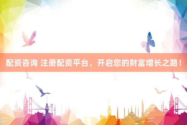配资咨询 注册配资平台，开启您的财富增长之路！
