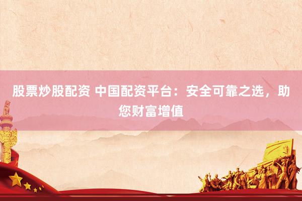 股票炒股配资 中国配资平台：安全可靠之选，助您财富增值