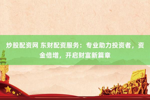 炒股配资网 东财配资服务：专业助力投资者，资金倍增，开启财富新篇章