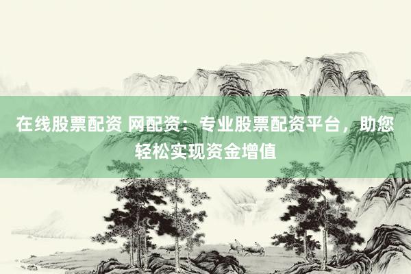 在线股票配资 网配资：专业股票配资平台，助您轻松实现资金增值