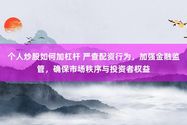 个人炒股如何加杠杆 严查配资行为，加强金融监管，确保市场秩序与投资者权益