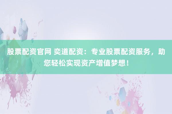 股票配资官网 奕道配资：专业股票配资服务，助您轻松实现资产增值梦想！