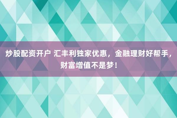 炒股配资开户 汇丰利独家优惠，金融理财好帮手，财富增值不是梦！