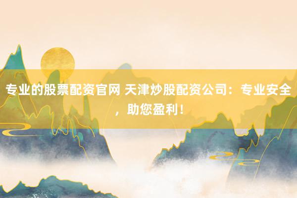 专业的股票配资官网 天津炒股配资公司：专业安全，助您盈利！