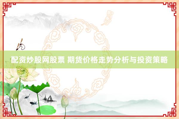 配资炒股网股票 期货价格走势分析与投资策略