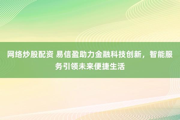 网络炒股配资 易信盈助力金融科技创新，智能服务引领未来便捷生活