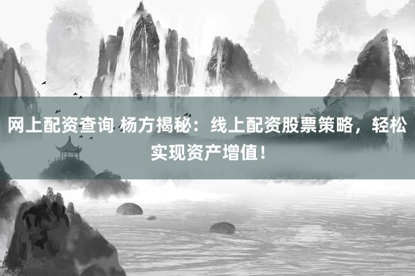 网上配资查询 杨方揭秘：线上配资股票策略，轻松实现资产增值！