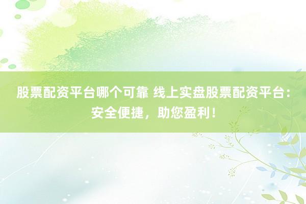 股票配资平台哪个可靠 线上实盘股票配资平台：安全便捷，助您盈利！