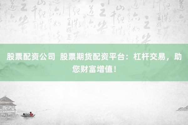 股票配资公司  股票期货配资平台：杠杆交易，助您财富增值！
