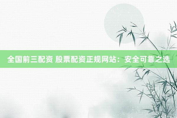 全国前三配资 股票配资正规网站：安全可靠之选
