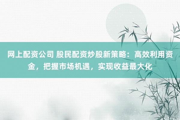 网上配资公司 股民配资炒股新策略：高效利用资金，把握市场机遇，实现收益最大化