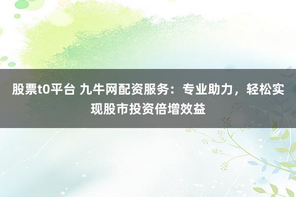 股票t0平台 九牛网配资服务：专业助力，轻松实现股市投资倍增效益