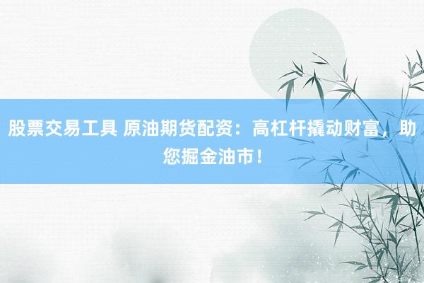 股票交易工具 原油期货配资：高杠杆撬动财富，助您掘金油市！