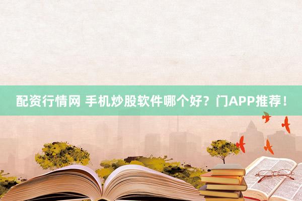 配资行情网 手机炒股软件哪个好？门APP推荐！