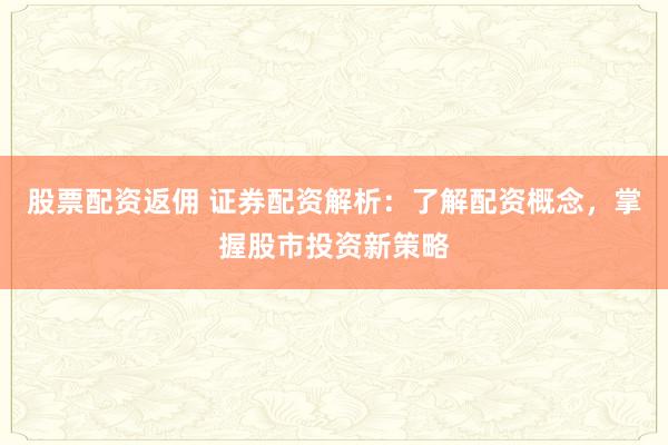 股票配资返佣 证券配资解析：了解配资概念，掌握股市投资新策略