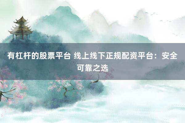 有杠杆的股票平台 线上线下正规配资平台：安全可靠之选