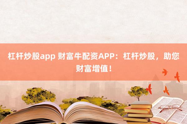 杠杆炒股app 财富牛配资APP：杠杆炒股，助您财富增值！
