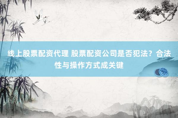 线上股票配资代理 股票配资公司是否犯法？合法性与操作方式成关键