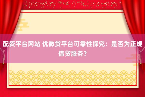 配资平台网站 优微贷平台可靠性探究：是否为正规借贷服务？