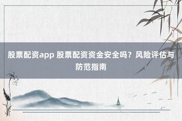 股票配资app 股票配资资金安全吗？风险评估与防范指南