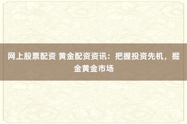 网上股票配资 黄金配资资讯：把握投资先机，掘金黄金市场