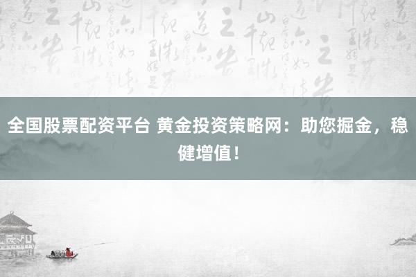 全国股票配资平台 黄金投资策略网：助您掘金，稳健增值！