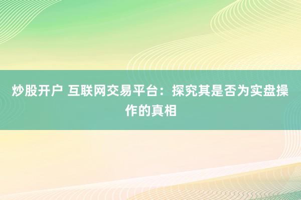 炒股开户 互联网交易平台：探究其是否为实盘操作的真相
