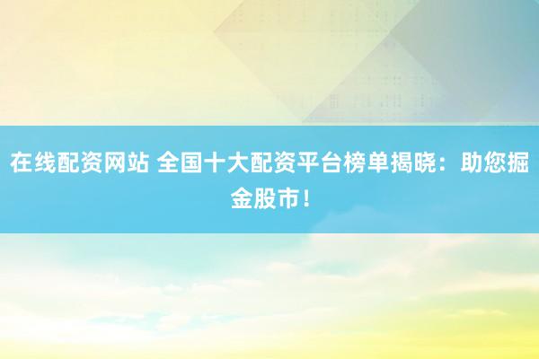 在线配资网站 全国十大配资平台榜单揭晓：助您掘金股市！