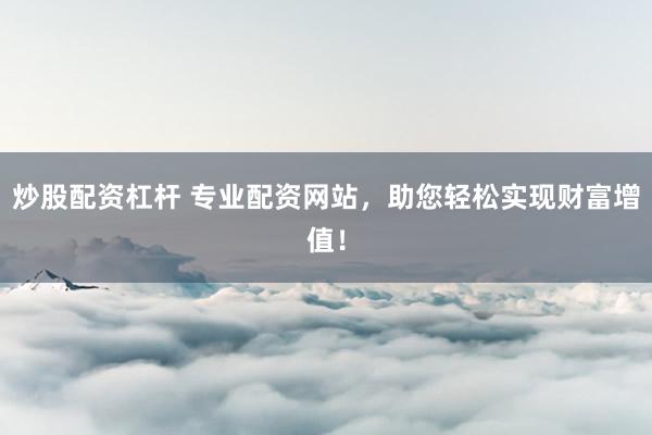 炒股配资杠杆 专业配资网站，助您轻松实现财富增值！