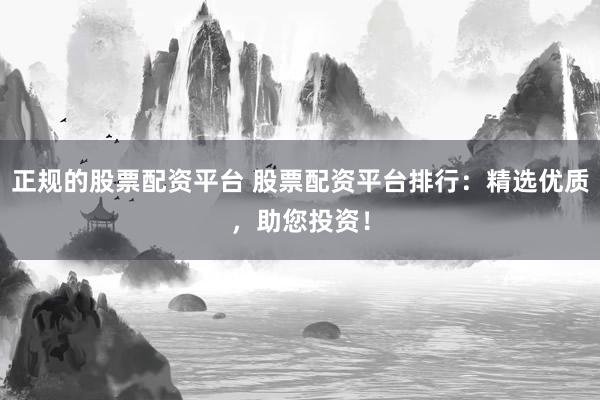 正规的股票配资平台 股票配资平台排行：精选优质，助您投资！