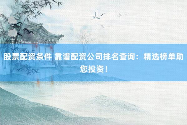 股票配资条件 靠谱配资公司排名查询：精选榜单助您投资！