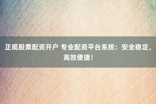 正规股票配资开户 专业配资平台系统：安全稳定，高效便捷！